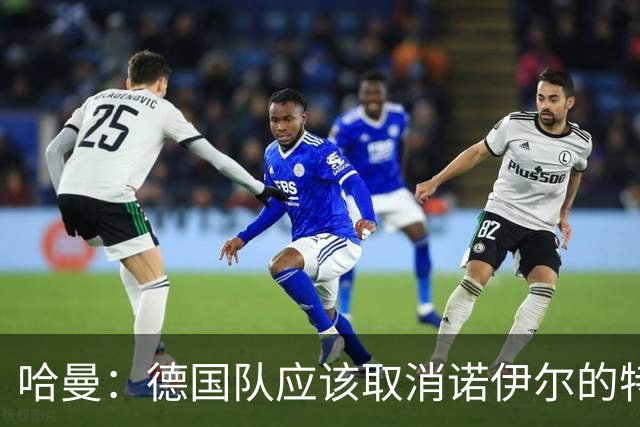 哈曼：德国队应该取消诺伊尔的特权，不能踢比赛就让哈曼上位
