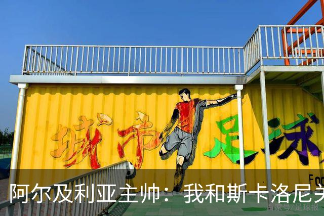 阿尔及利亚主帅：我和斯卡洛尼关系很好，没制定专门战术限制梅西