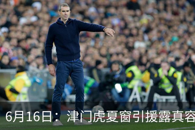 6月16日：津门虎夏窗引援露真容，于根伟放弃边缘球员，国安落选国脚或成全新王牌